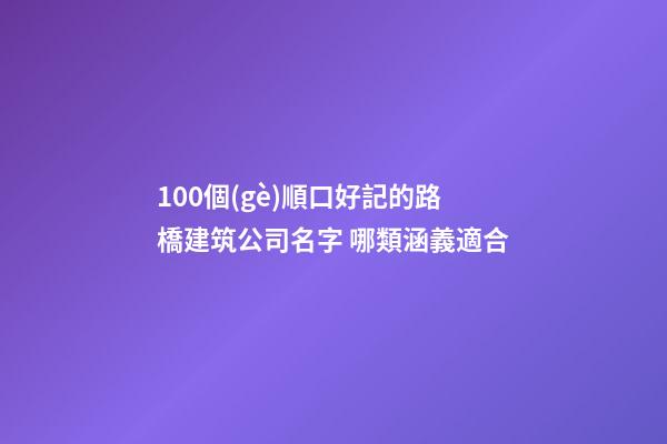 100個(gè)順口好記的路橋建筑公司名字 哪類涵義適合